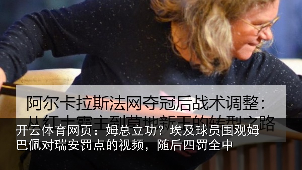 开云体育网页:姆总立功?埃及球员围观姆巴佩对瑞安罚点的视频,随后四罚全中