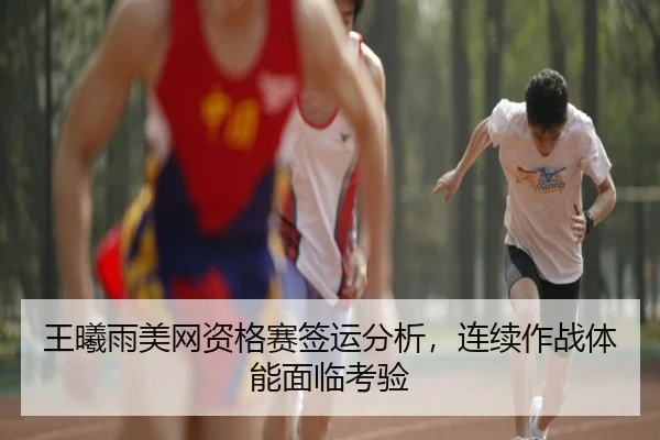 王曦雨美网资格赛签运分析，连续作战体能面临考验