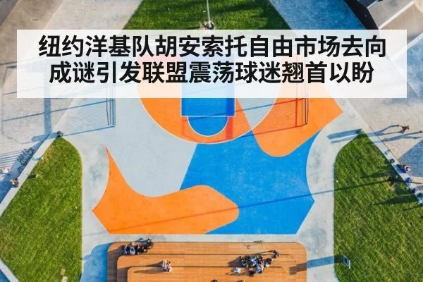 纽约洋基队胡安索托自由市场去向成谜引发联盟震荡球迷翘首以盼