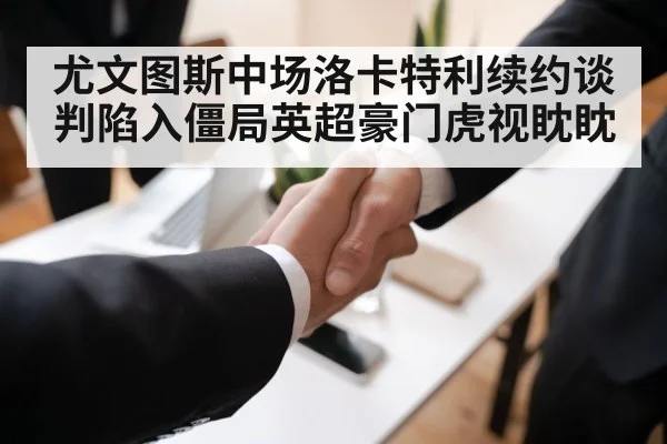 尤文图斯中场洛卡特利续约谈判陷入僵局英超豪门虎视眈眈